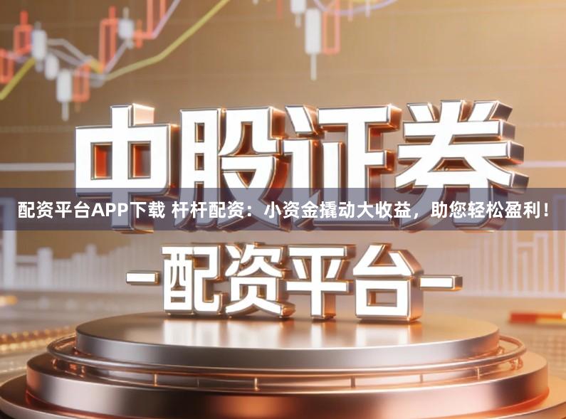 配资平台APP下载 杆杆配资：小资金撬动大收益，助您轻松盈利！