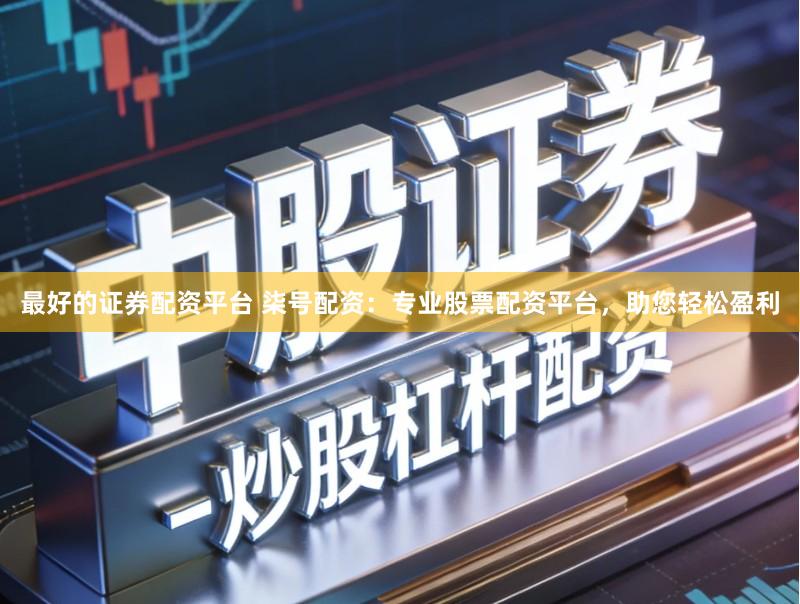 最好的证券配资平台 柒号配资：专业股票配资平台，助您轻松盈利