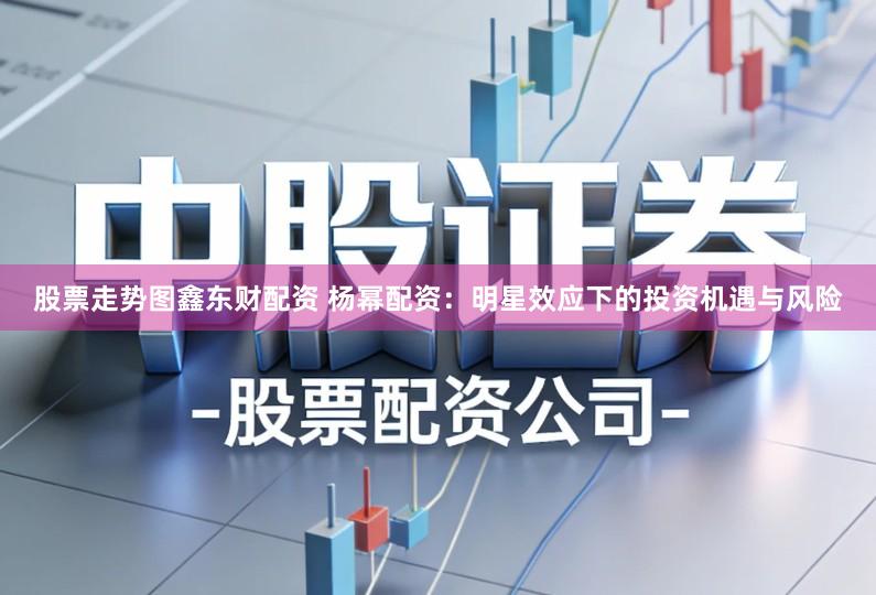 股票走势图鑫东财配资 杨幂配资：明星效应下的投资机遇与风险