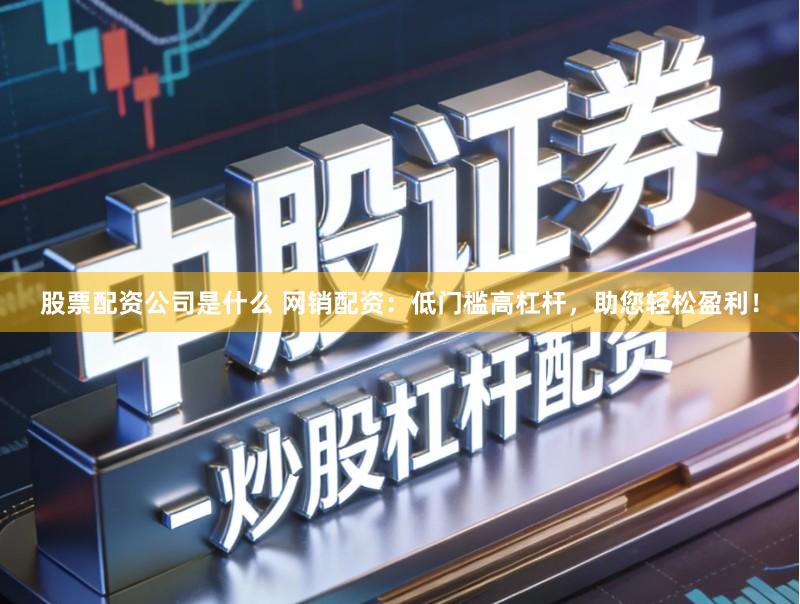 股票配资公司是什么 网销配资：低门槛高杠杆，助您轻松盈利！