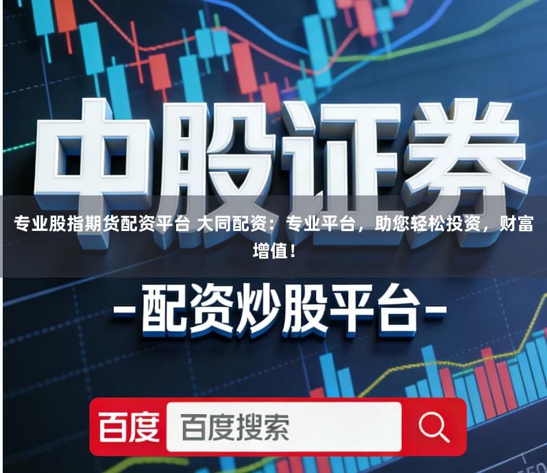 专业股指期货配资平台 大同配资：专业平台，助您轻松投资，财富增值！