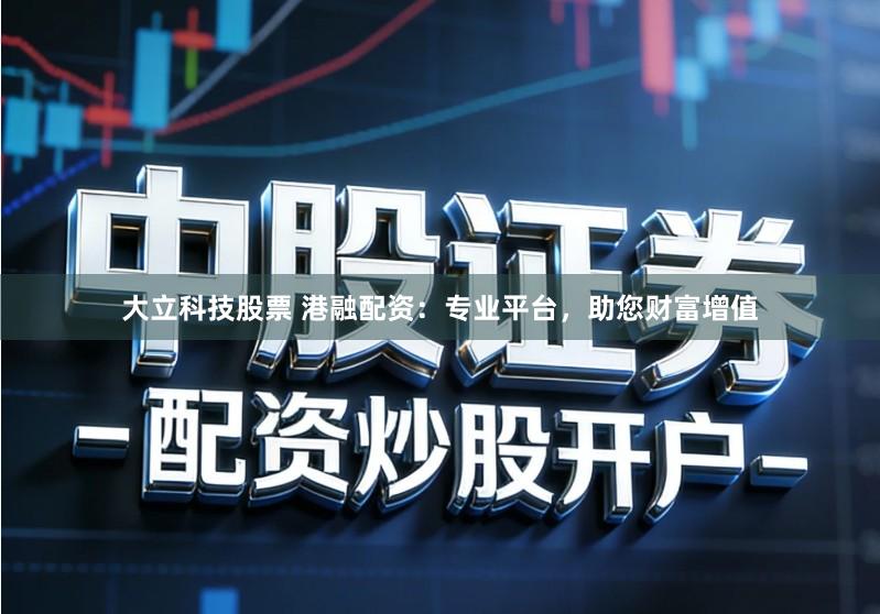 大立科技股票 港融配资:专业平台,助您财富增值