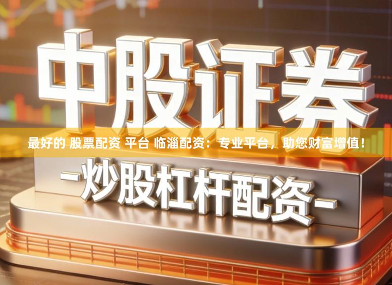 最好的 股票配资 平台 临淄配资:专业平台,助您财富增值!