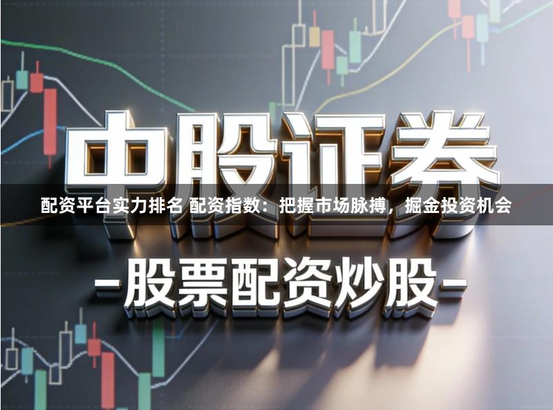 配资平台实力排名 配资指数：把握市场脉搏，掘金投资机会