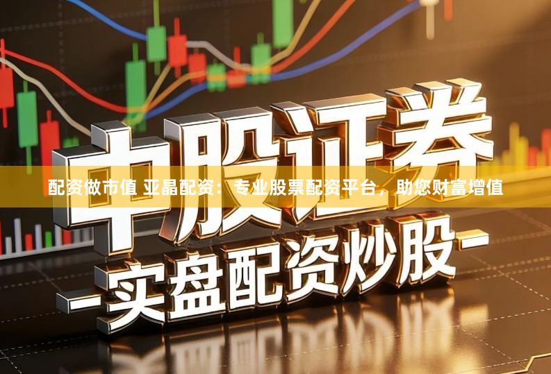 配资做市值 亚晶配资:专业股票配资平台,助您财富增值