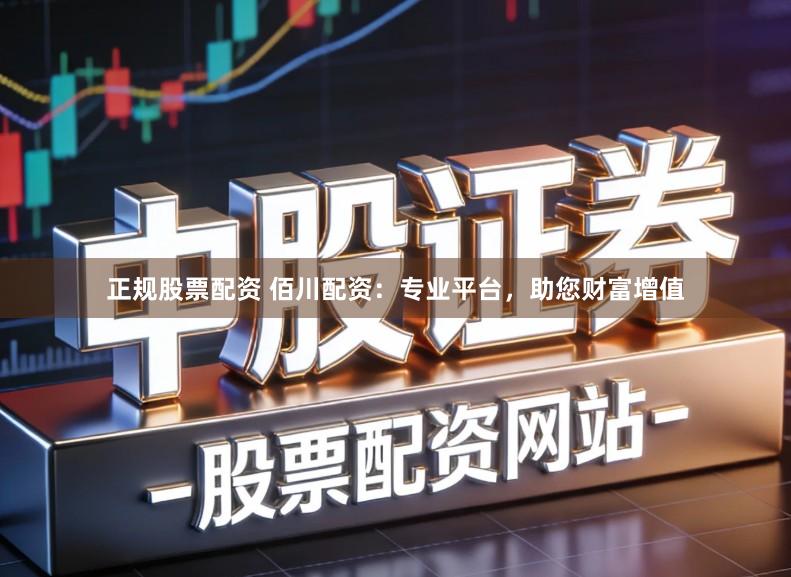正规股票配资 佰川配资：专业平台，助您财富增值