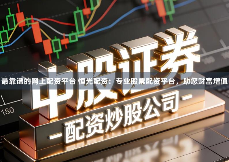 最靠谱的网上配资平台 恒光配资:专业股票配资平台,助您财富增值