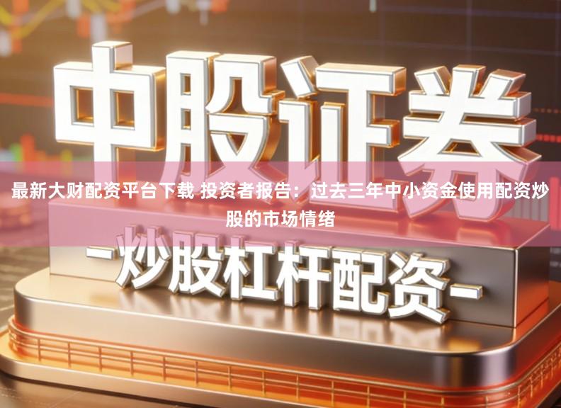 最新大财配资平台下载 投资者报告:过去三年中小资金使用配资炒股的市场情绪