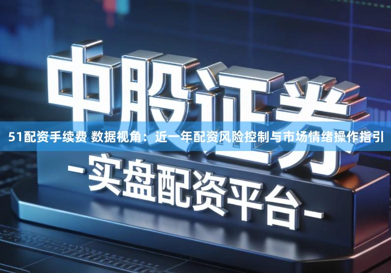 51配资手续费 数据视角:近一年配资风险控制与市场情绪操作指引