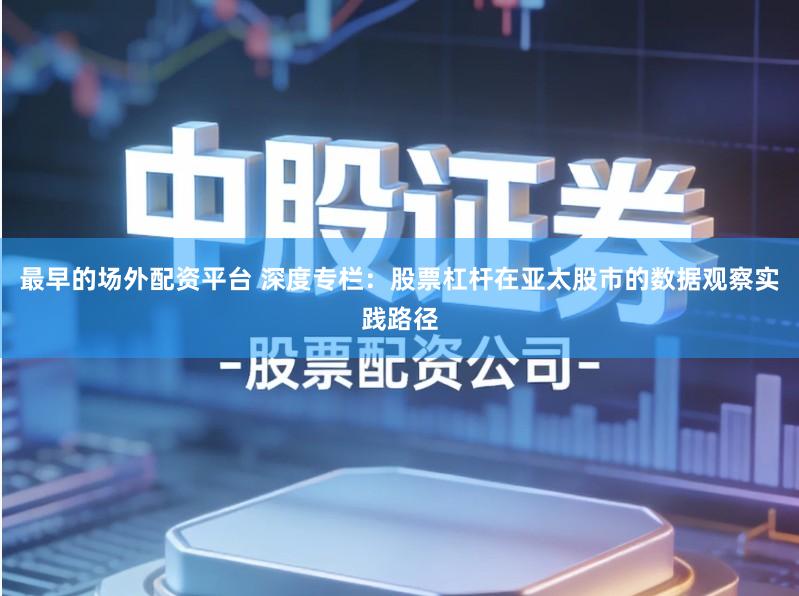 最早的场外配资平台 深度专栏:股票杠杆在亚太股市的数据观察实践路径