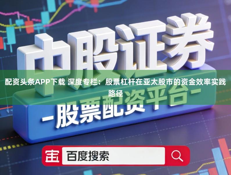 配资头条APP下载 深度专栏:股票杠杆在亚太股市的资金效率实践路径