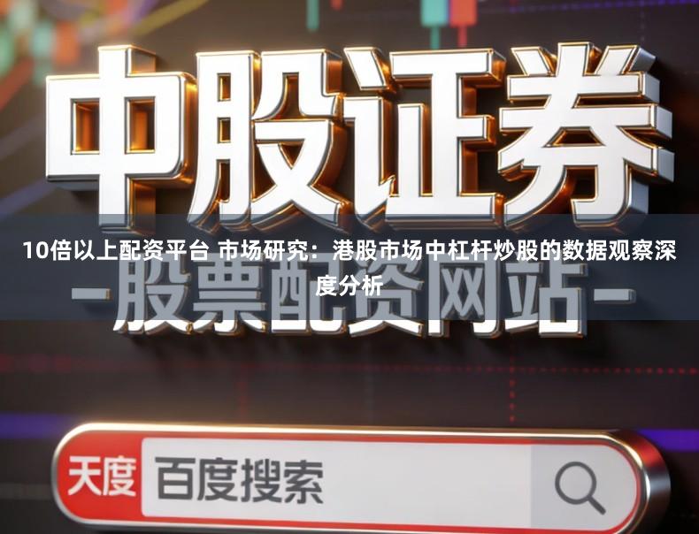 10倍以上配资平台 市场研究：港股市场中杠杆炒股的数据观察深度分析