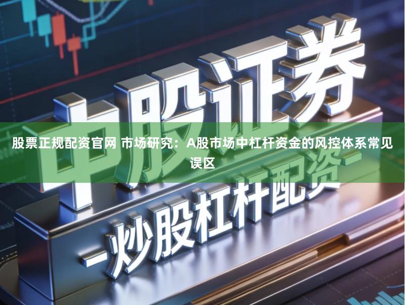 股票正规配资官网 市场研究：A股市场中杠杆资金的风控体系常见误区