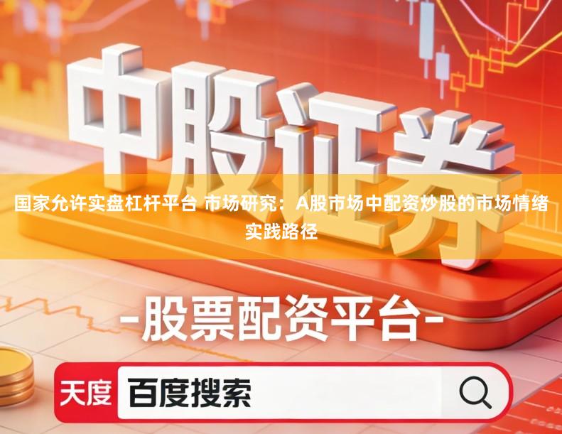 国家允许实盘杠杆平台 市场研究:A股市场中配资炒股的市场情绪实践路径