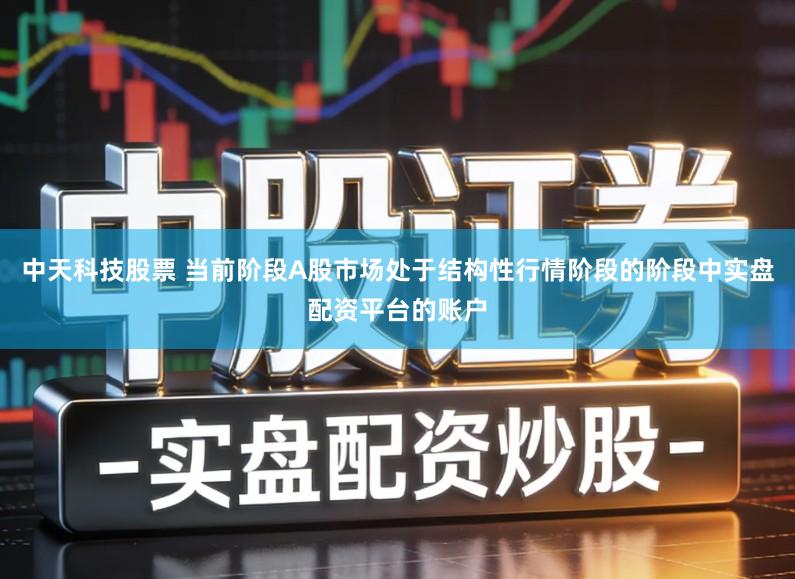 中天科技股票 当前阶段A股市场处于结构性行情阶段的阶段中实盘配资平台的账户
