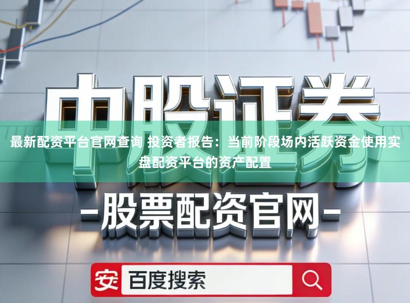 最新配资平台官网查询 投资者报告:当前阶段场内活跃资金使用实盘配资平台的资产配置