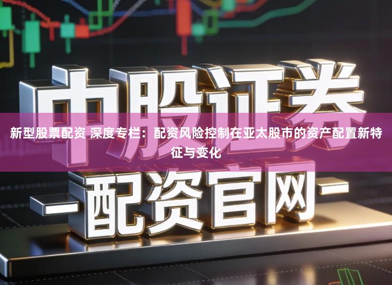 新型股票配资 深度专栏：配资风险控制在亚太股市的资产配置新特征与变化