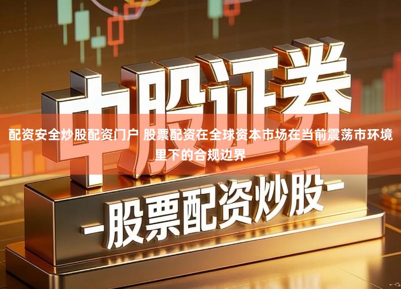 配资安全炒股配资门户 股票配资在全球资本市场在当前震荡市环境里下的合规边界
