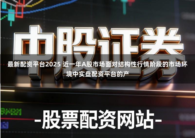 最新配资平台2025 近一年A股市场面对结构性行情阶段的市场环境中实盘配资平台的产