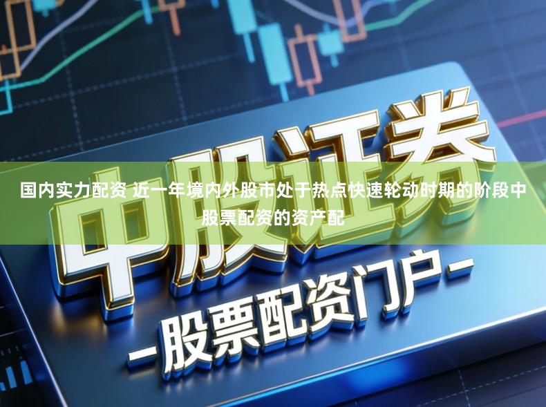 国内实力配资 近一年境内外股市处于热点快速轮动时期的阶段中股票配资的资产配