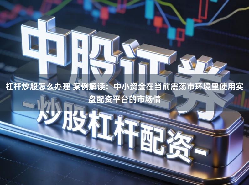 杠杆炒股怎么办理 案例解读：中小资金在当前震荡市环境里使用实盘配资平台的市场情