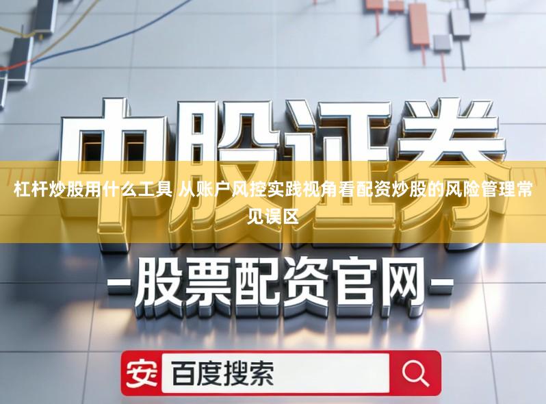 杠杆炒股用什么工具 从账户风控实践视角看配资炒股的风险管理常见误区