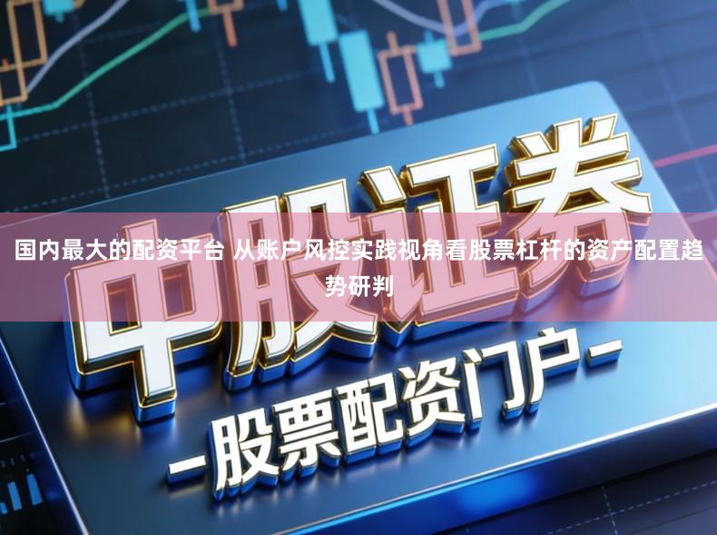 国内最大的配资平台 从账户风控实践视角看股票杠杆的资产配置趋势研判