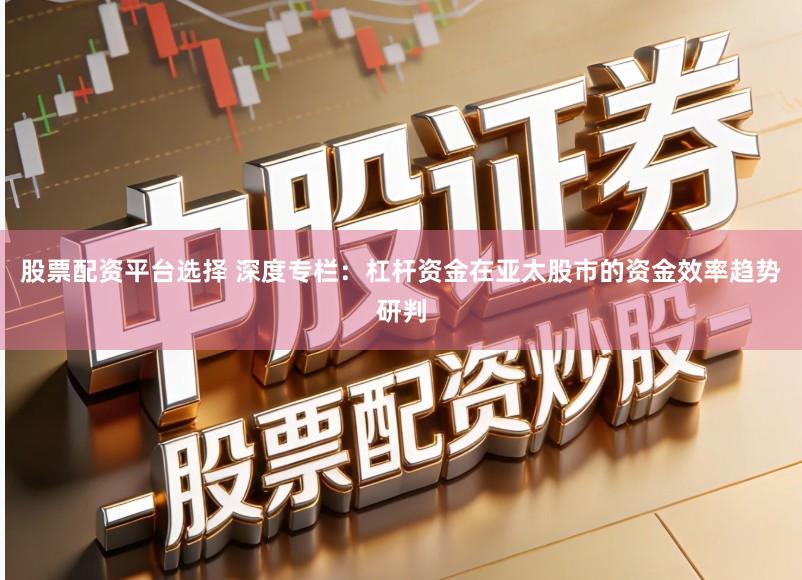 股票配资平台选择 深度专栏：杠杆资金在亚太股市的资金效率趋势研判