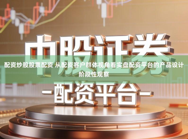 配资炒股股票配资 从配资客户群体视角看实盘配资平台的产品设计阶段性观察