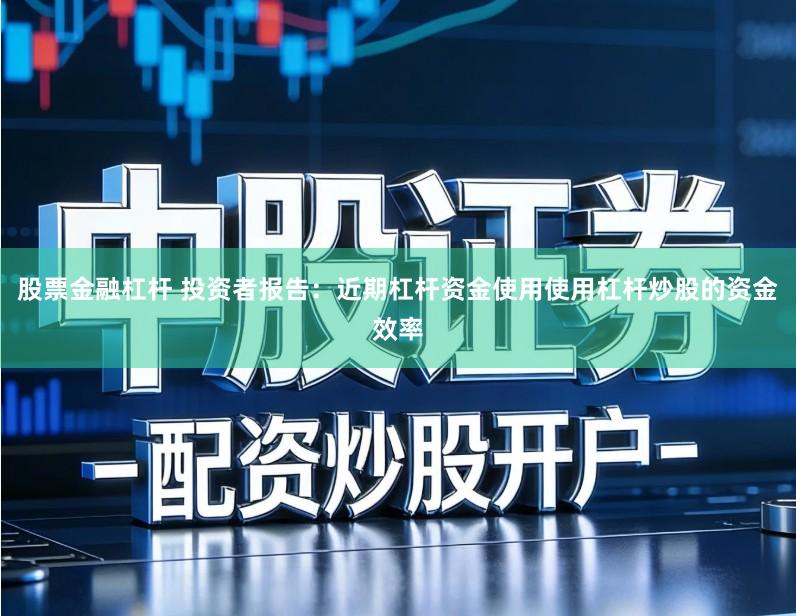 股票金融杠杆 投资者报告：近期杠杆资金使用使用杠杆炒股的资金效率