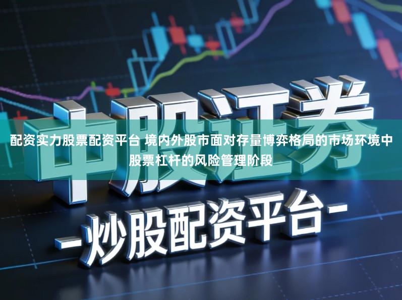 配资实力股票配资平台 境内外股市面对存量博弈格局的市场环境中股票杠杆的风险管理阶段