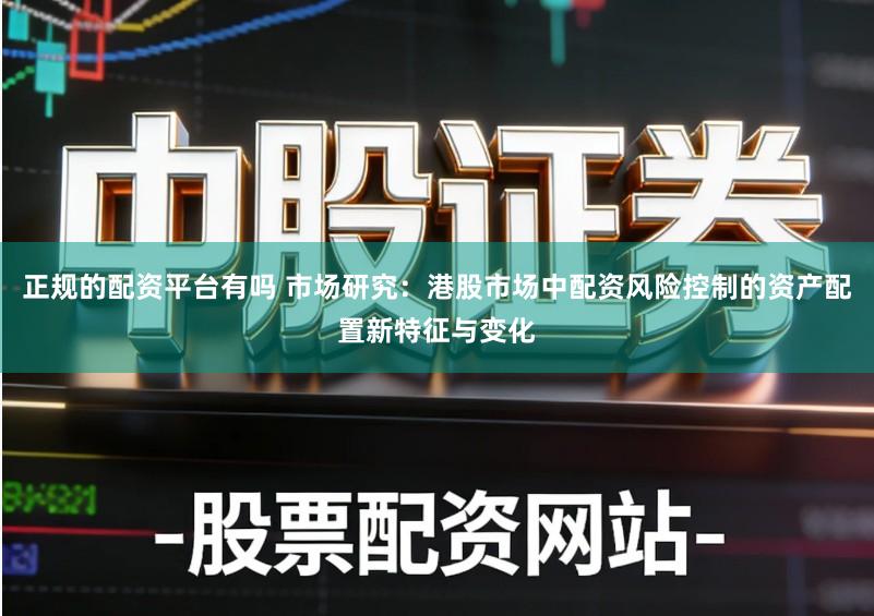 正规的配资平台有吗 市场研究：港股市场中配资风险控制的资产配置新特征与变化