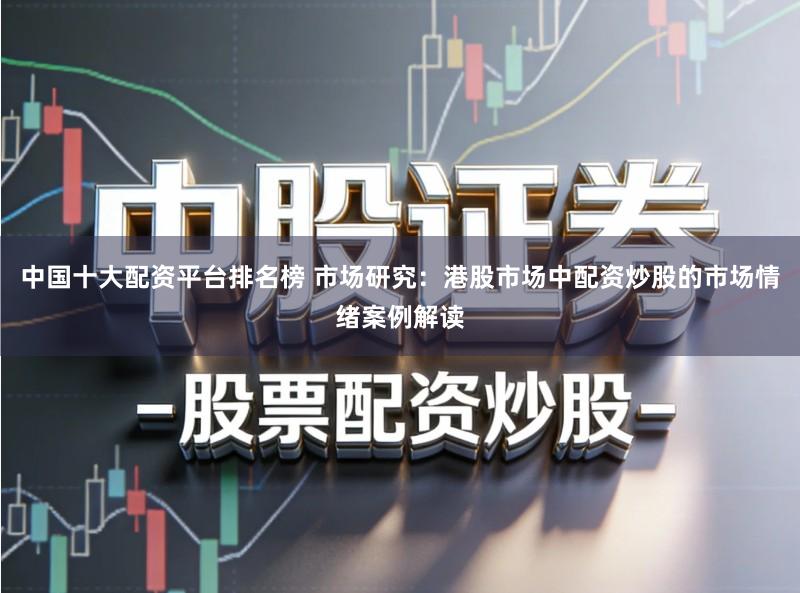 中国十大配资平台排名榜 市场研究:港股市场中配资炒股的市场情绪案例解读