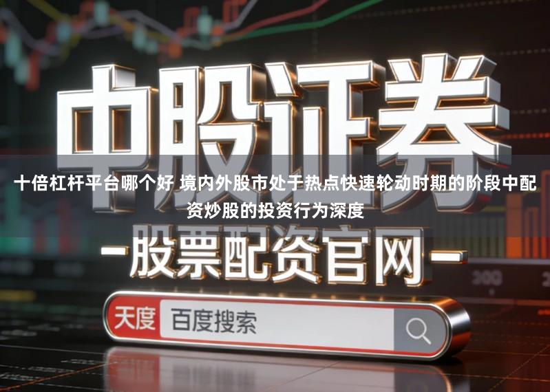 十倍杠杆平台哪个好 境内外股市处于热点快速轮动时期的阶段中配资炒股的投资行为深度