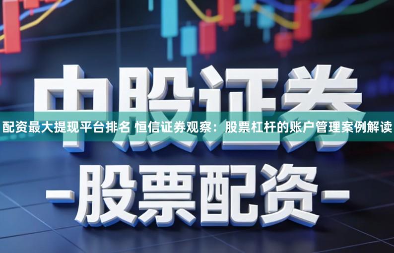 配资最大提现平台排名 恒信证券观察:股票杠杆的账户管理案例解读