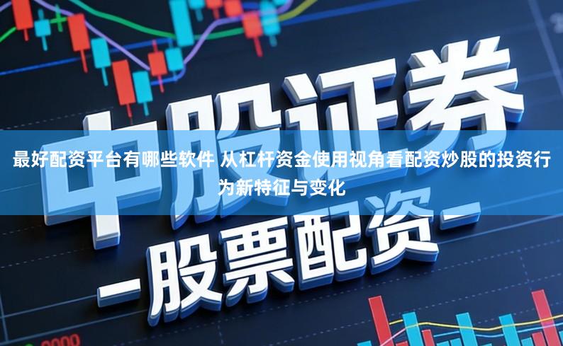 最好配资平台有哪些软件 从杠杆资金使用视角看配资炒股的投资行为新特征与变化