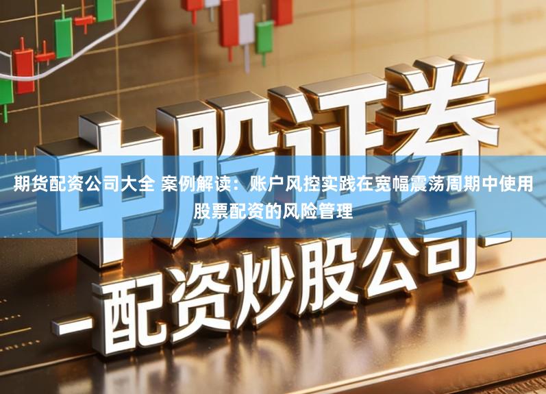 期货配资公司大全 案例解读：账户风控实践在宽幅震荡周期中使用股票配资的风险管理