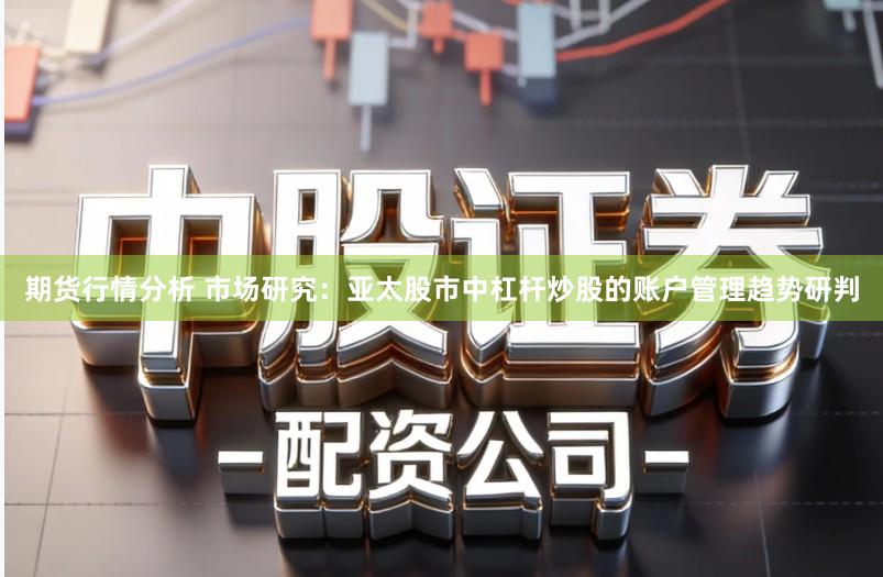 期货行情分析 市场研究:亚太股市中杠杆炒股的账户管理趋势研判