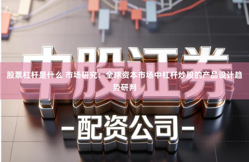 股票杠杆是什么 市场研究:全球资本市场中杠杆炒股的产品设计趋势研判