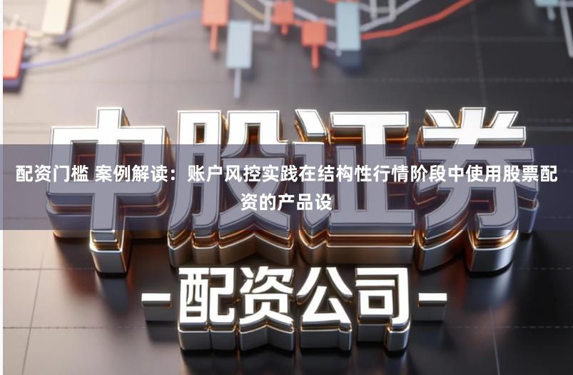 配资门槛 案例解读:账户风控实践在结构性行情阶段中使用股票配资的产品设