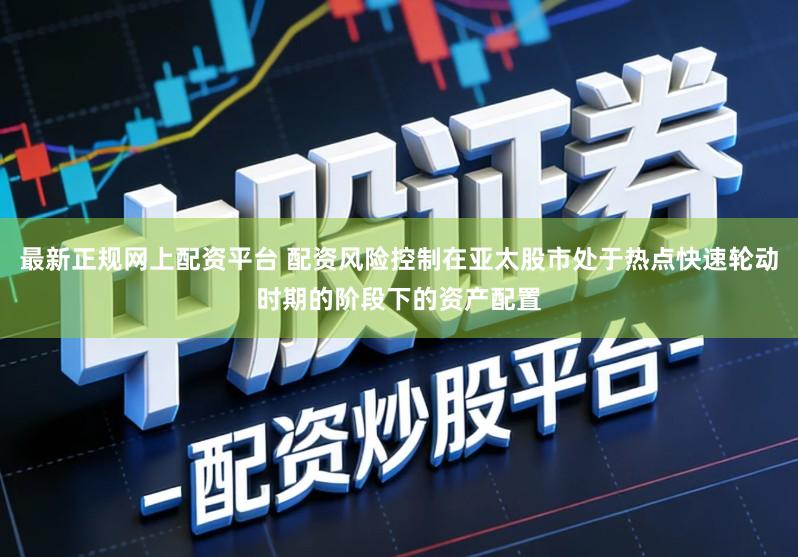 最新正规网上配资平台 配资风险控制在亚太股市处于热点快速轮动时期的阶段下的资产配置