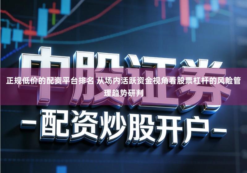 正规低价的配资平台排名 从场内活跃资金视角看股票杠杆的风险管理趋势研判