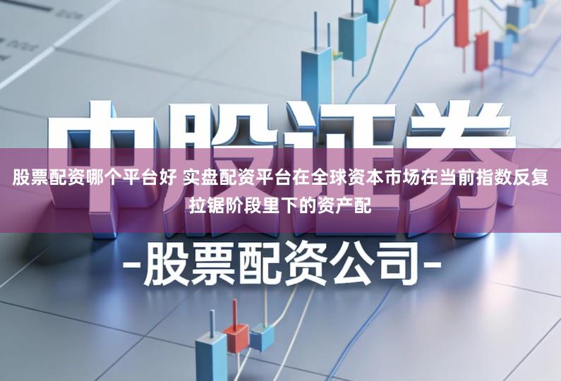 股票配资哪个平台好 实盘配资平台在全球资本市场在当前指数反复拉锯阶段里下的资产配