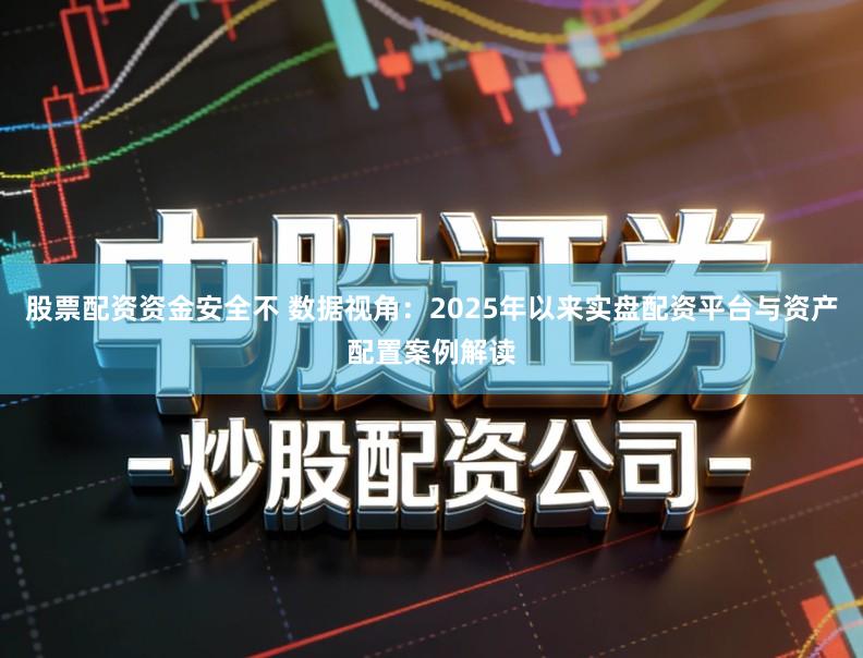 股票配资资金安全不 数据视角：2025年以来实盘配资平台与资产配置案例解读