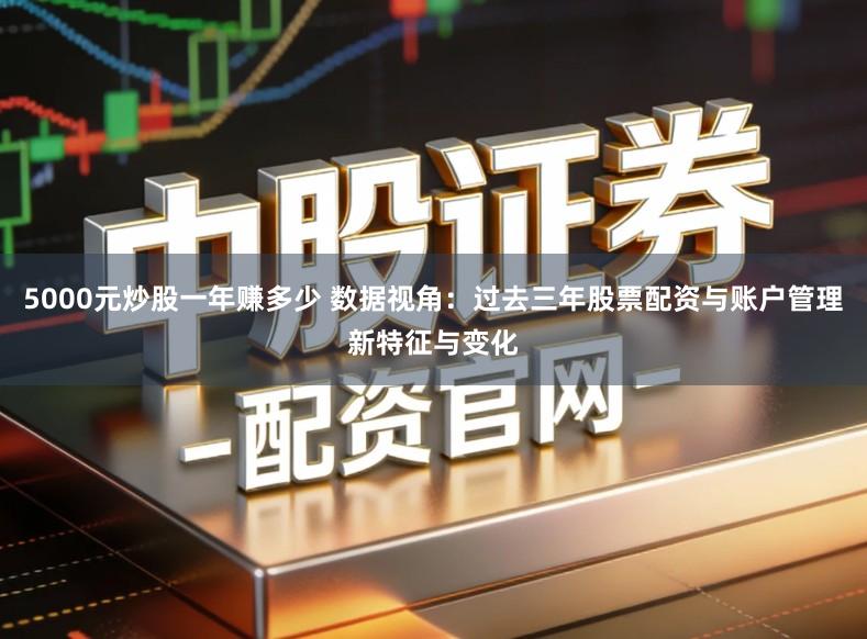 5000元炒股一年赚多少 数据视角:过去三年股票配资与账户管理新特征与变化