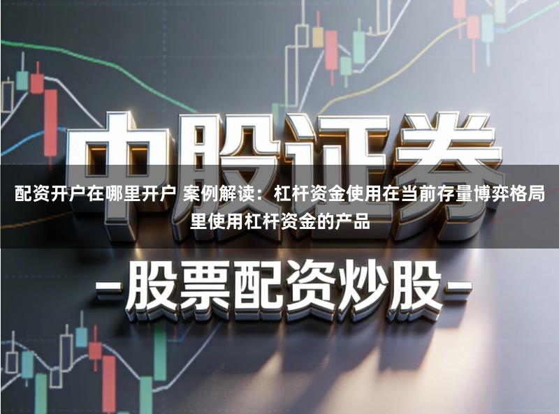 配资开户在哪里开户 案例解读：杠杆资金使用在当前存量博弈格局里使用杠杆资金的产品