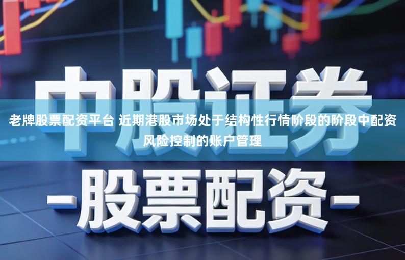 老牌股票配资平台 近期港股市场处于结构性行情阶段的阶段中配资风险控制的账户管理