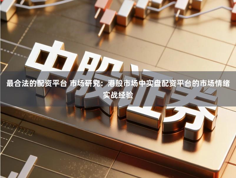 最合法的配资平台 市场研究：港股市场中实盘配资平台的市场情绪实战经验