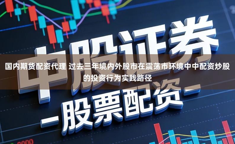 国内期货配资代理 过去三年境内外股市在震荡市环境中中配资炒股的投资行为实践路径