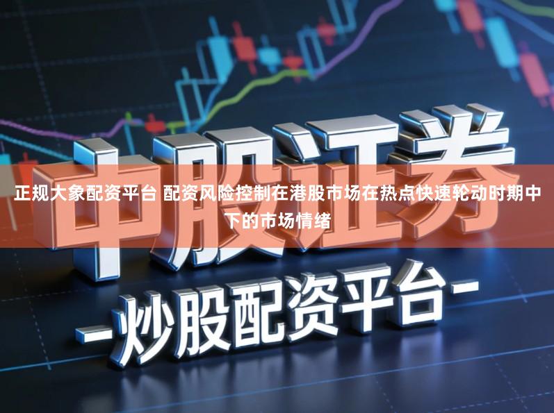 正规大象配资平台 配资风险控制在港股市场在热点快速轮动时期中下的市场情绪